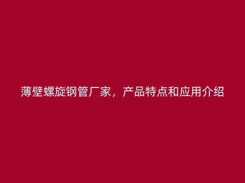 薄壁螺旋鋼管廠家，產(chǎn)品特點(diǎn)和應(yīng)用介紹