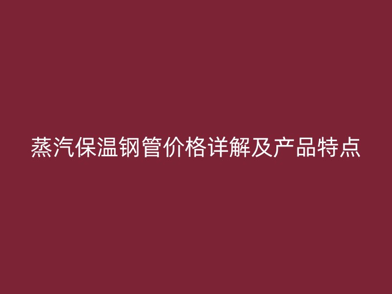 蒸汽保溫鋼管價格詳解及產(chǎn)品特點