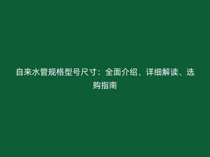 自來水管規(guī)格型號(hào)尺寸：全面介紹、詳細(xì)解讀、選購(gòu)指南