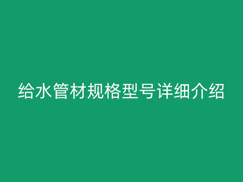 給水管材規(guī)格型號詳細(xì)介紹