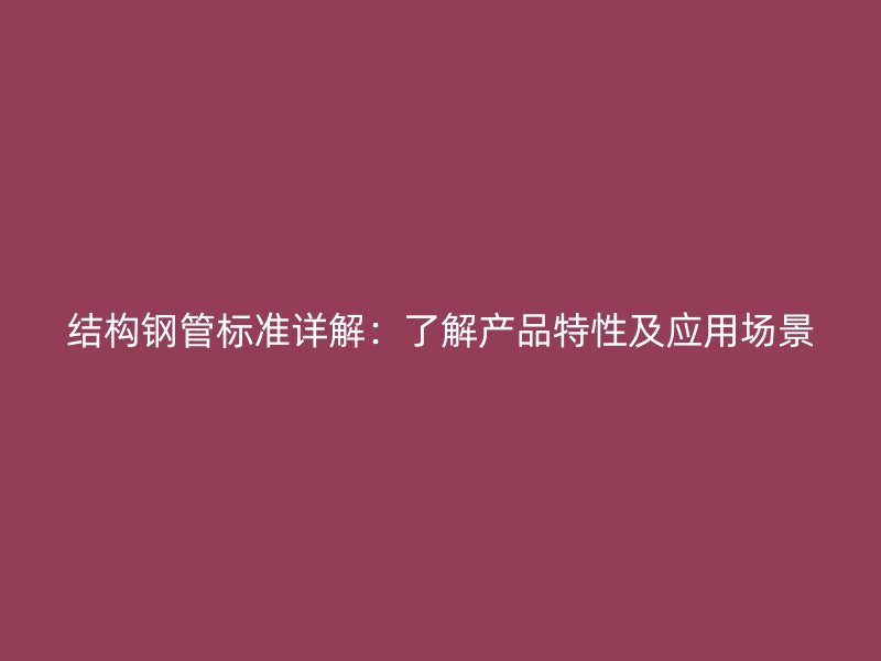 結(jié)構(gòu)鋼管標準詳解：了解產(chǎn)品特性及應(yīng)用場景