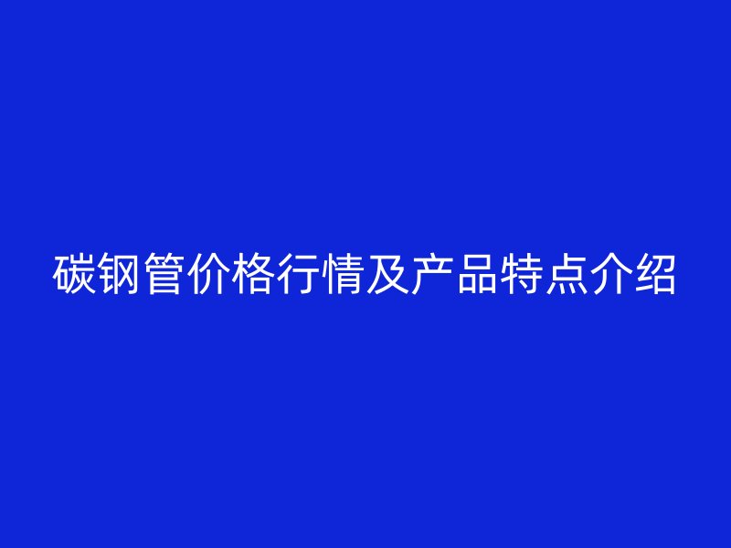 碳鋼管價格行情及產(chǎn)品特點介紹