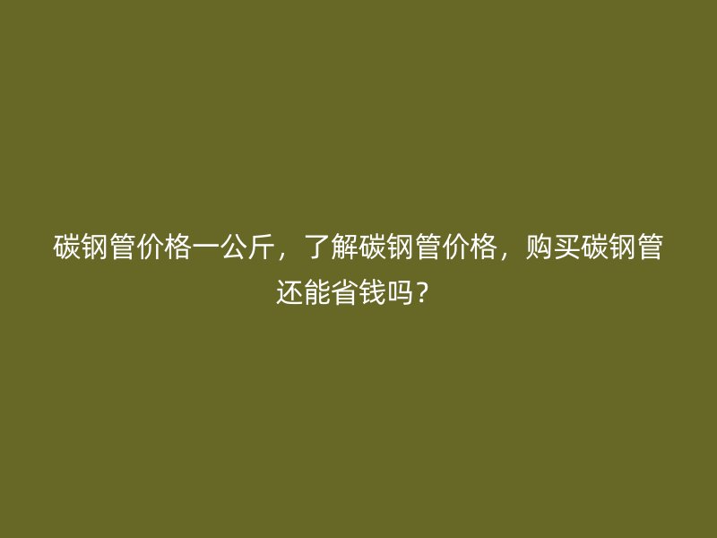 碳鋼管價(jià)格一公斤，了解碳鋼管價(jià)格，購買碳鋼管還能省錢嗎？