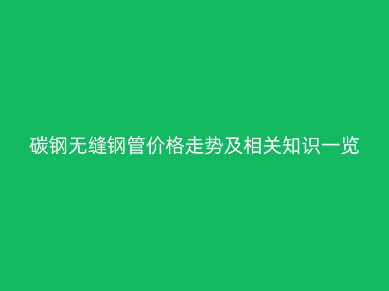 碳鋼無縫鋼管價(jià)格走勢(shì)及相關(guān)知識(shí)一覽