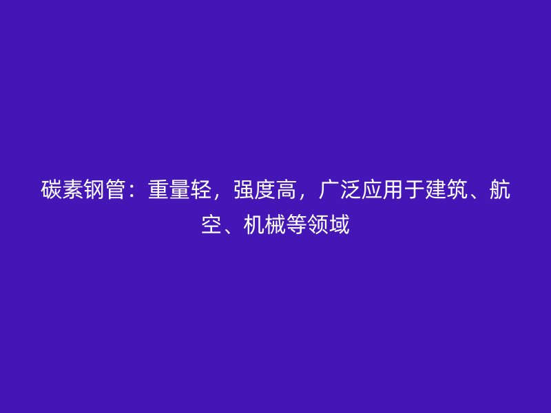 碳素鋼管：重量輕，強度高，廣泛應用于建筑、航空、機械等領域