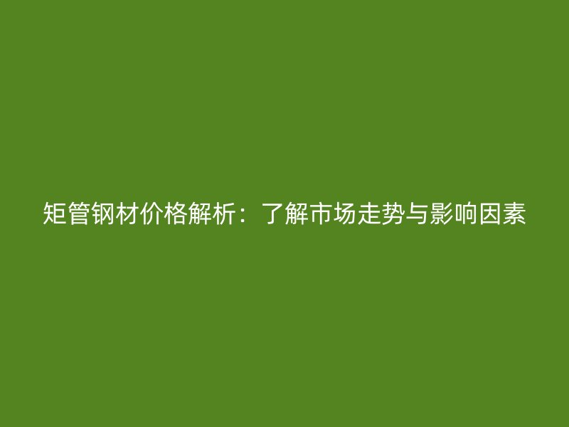 矩管鋼材價(jià)格解析：了解市場(chǎng)走勢(shì)與影響因素