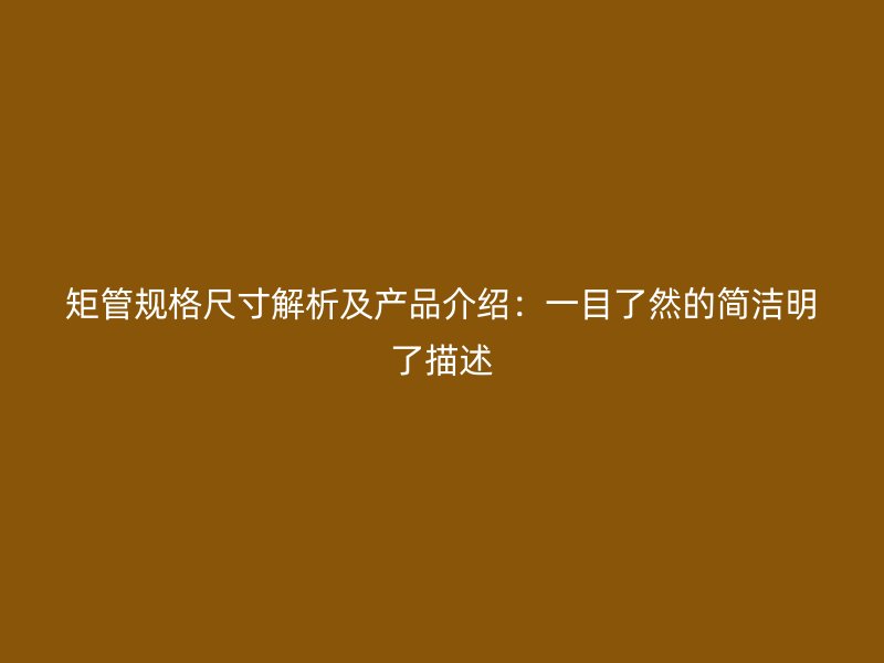 矩管規(guī)格尺寸解析及產品介紹：一目了然的簡潔明了描述