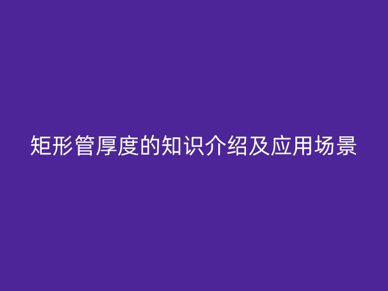 矩形管厚度的知識介紹及應用場景