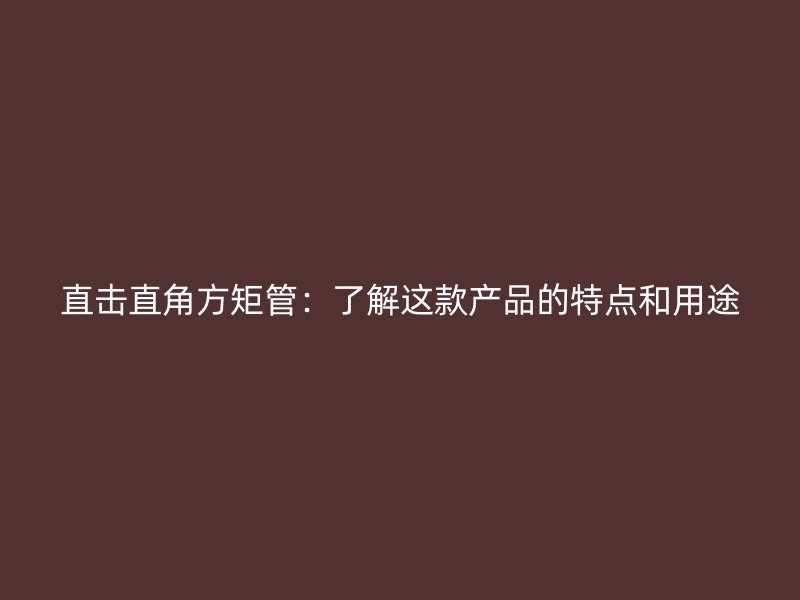 直擊直角方矩管：了解這款產品的特點和用途