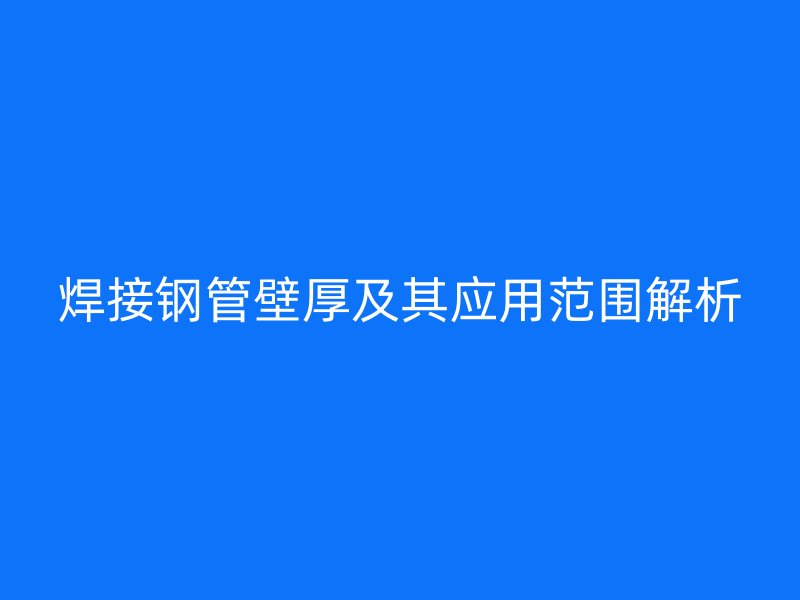 焊接鋼管壁厚及其應(yīng)用范圍解析