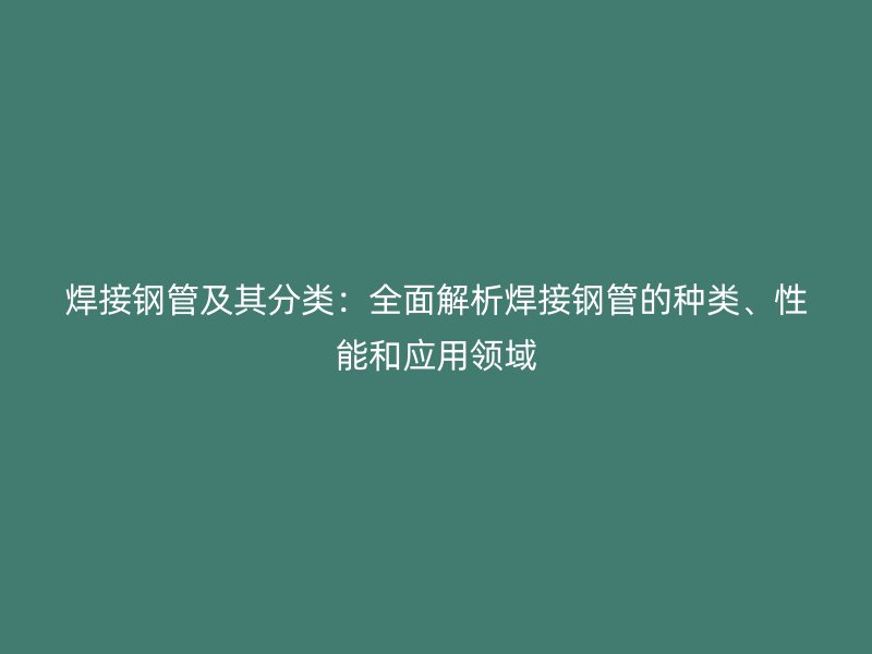 焊接鋼管及其分類：全面解析焊接鋼管的種類、性能和應(yīng)用領(lǐng)域