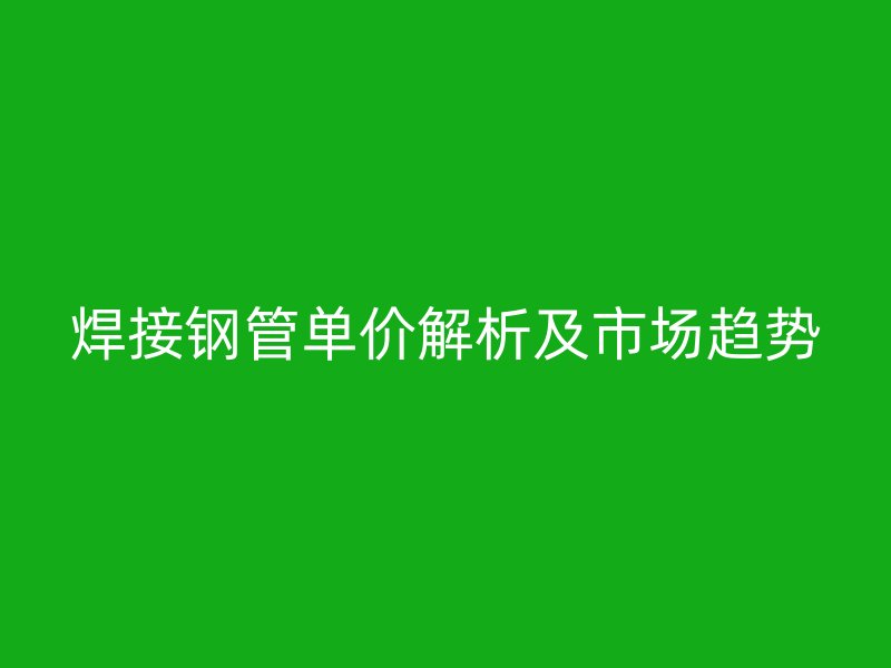 焊接鋼管單價解析及市場趨勢
