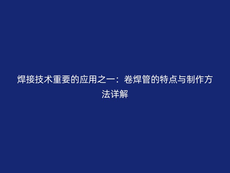 焊接技術(shù)重要的應用之一：卷焊管的特點與制作方法詳解