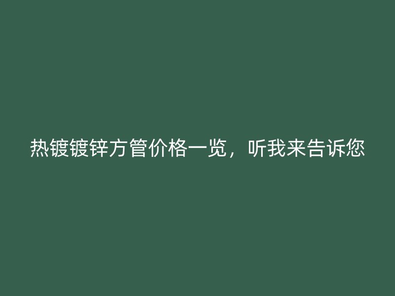 熱鍍鍍鋅方管價格一覽，聽我來告訴您