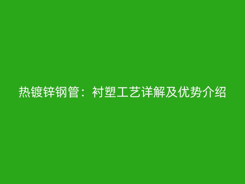 熱鍍鋅鋼管：襯塑工藝詳解及優(yōu)勢介紹