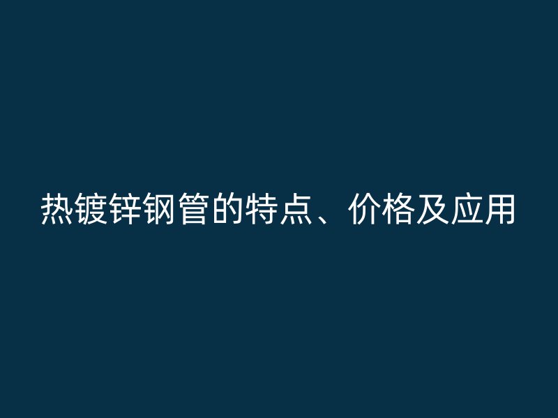 熱鍍鋅鋼管的特點(diǎn)、價(jià)格及應(yīng)用