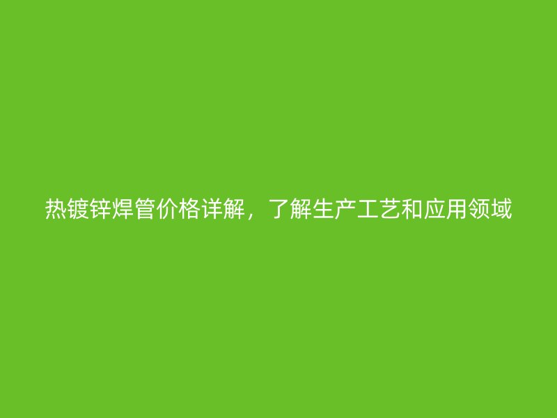 熱鍍鋅焊管價(jià)格詳解，了解生產(chǎn)工藝和應(yīng)用領(lǐng)域