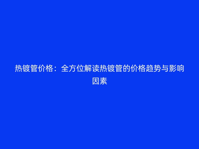 熱鍍管價(jià)格：全方位解讀熱鍍管的價(jià)格趨勢(shì)與影響因素