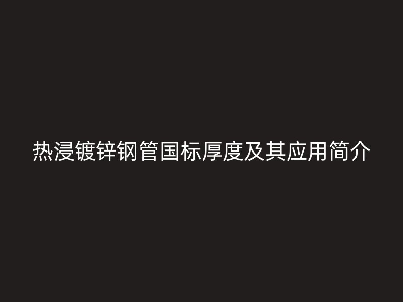 熱浸鍍鋅鋼管?chē)?guó)標(biāo)厚度及其應(yīng)用簡(jiǎn)介