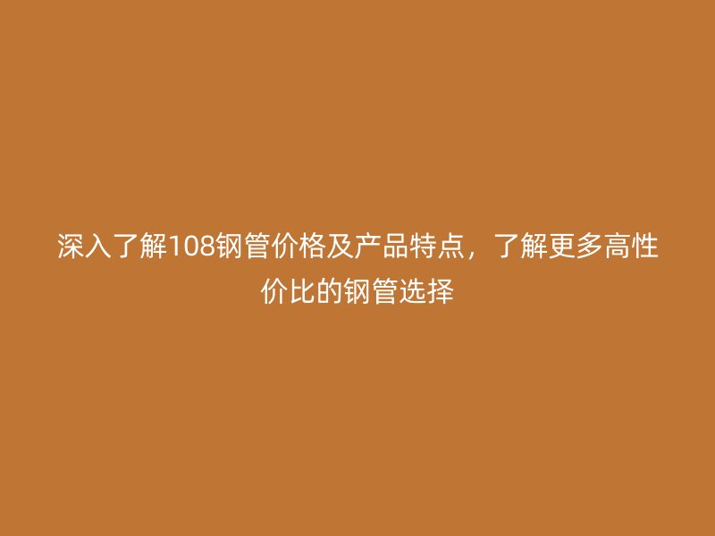 深入了解108鋼管價格及產(chǎn)品特點，了解更多高性價比的鋼管選擇