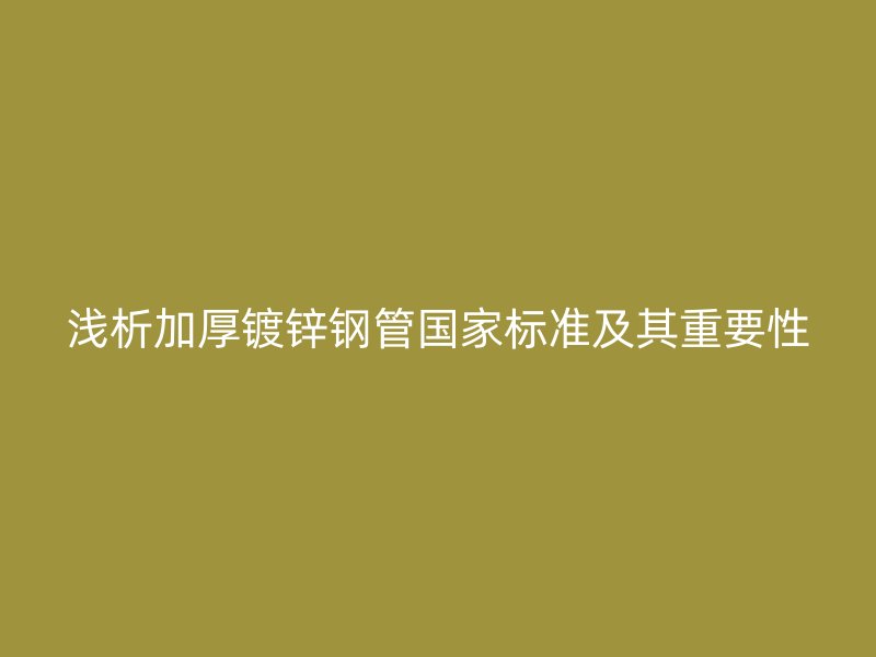 淺析加厚鍍鋅鋼管國家標準及其重要性