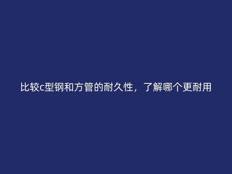比較c型鋼和方管的耐久性，了解哪個更耐用