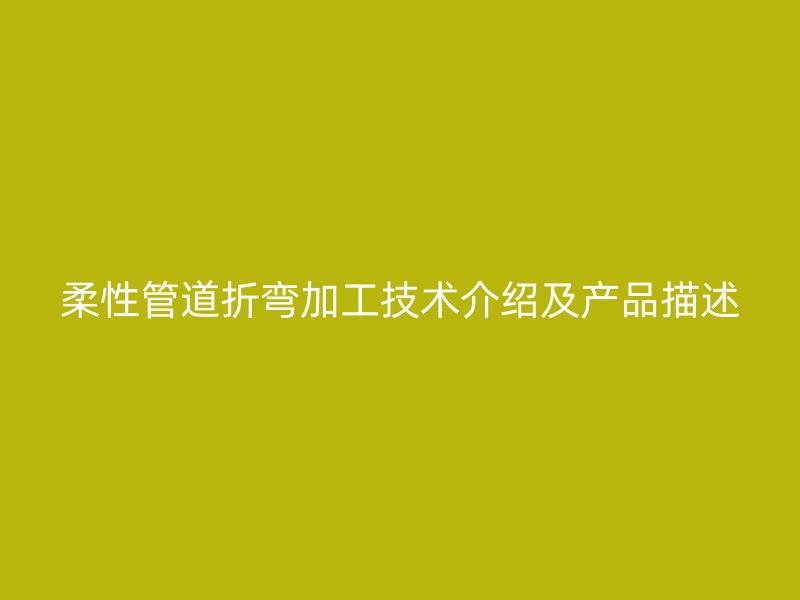 柔性管道折彎加工技術(shù)介紹及產(chǎn)品描述