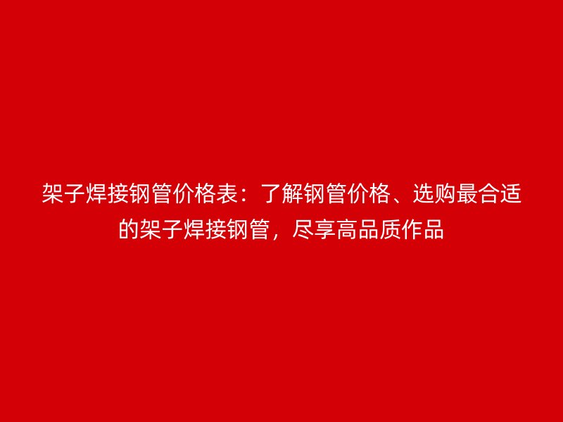 架子焊接鋼管價格表：了解鋼管價格、選購最合適的架子焊接鋼管，盡享高品質(zhì)作品