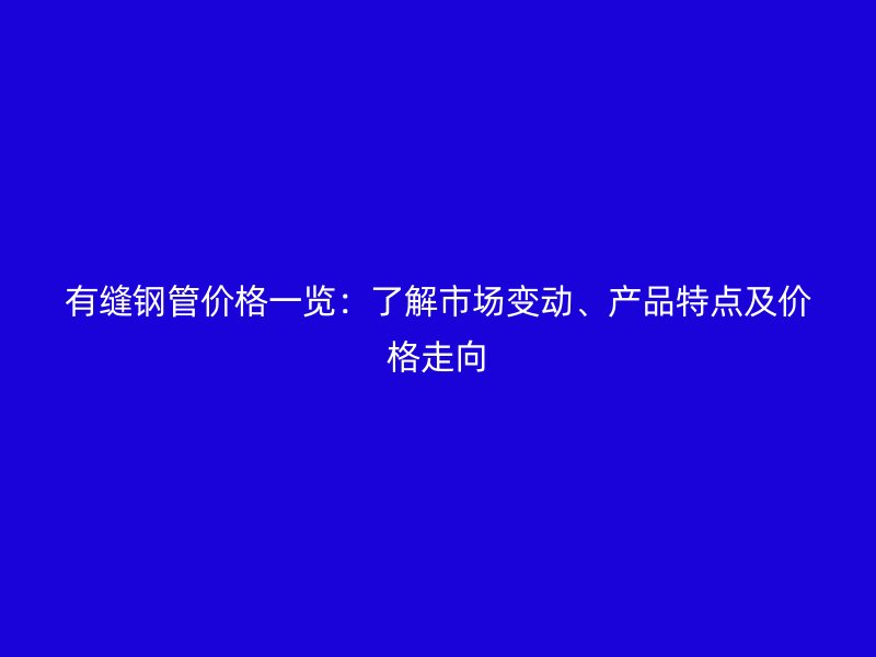 有縫鋼管價格一覽：了解市場變動、產(chǎn)品特點及價格走向