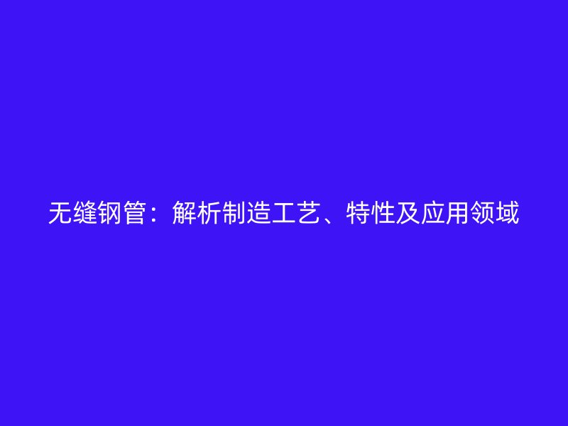 無縫鋼管：解析制造工藝、特性及應(yīng)用領(lǐng)域