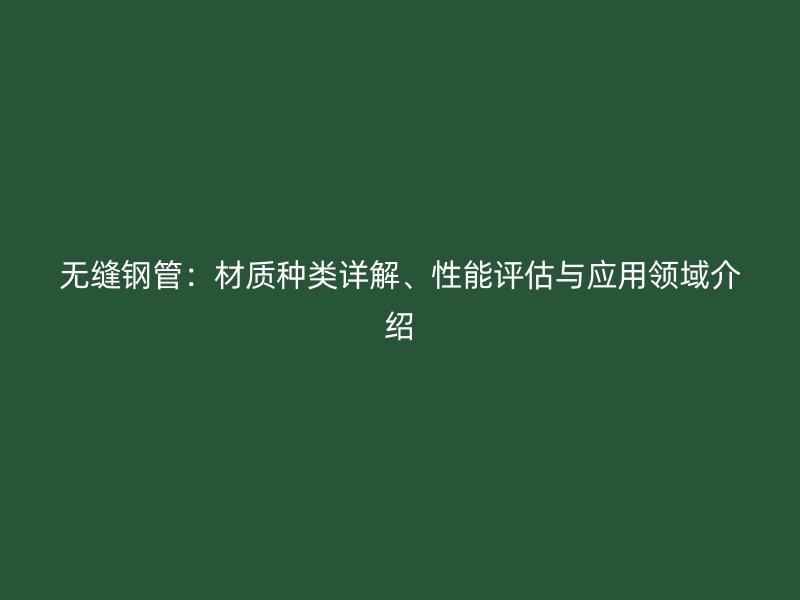 無縫鋼管：材質(zhì)種類詳解、性能評估與應(yīng)用領(lǐng)域介紹