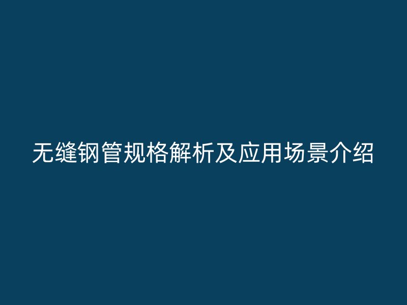 無縫鋼管規(guī)格解析及應(yīng)用場景介紹