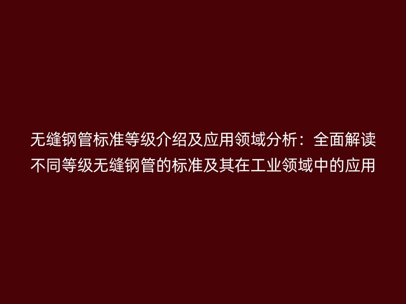 無縫鋼管標準等級介紹及應用領域分析：全面解讀不同等級無縫鋼管的標準及其在工業(yè)領域中的應用