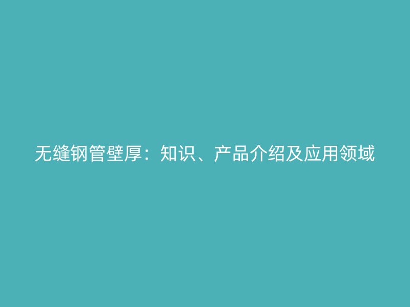 無縫鋼管壁厚：知識、產(chǎn)品介紹及應用領域