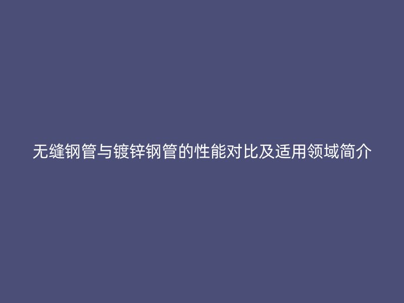 無縫鋼管與鍍鋅鋼管的性能對比及適用領(lǐng)域簡介