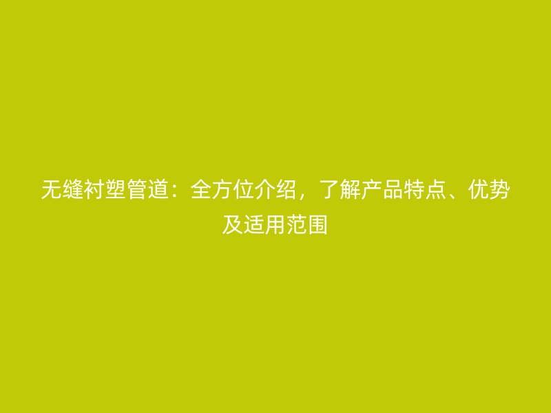 無縫襯塑管道：全方位介紹，了解產(chǎn)品特點、優(yōu)勢及適用范圍