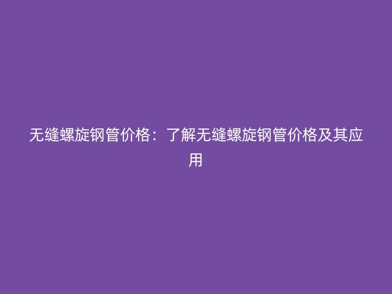 無縫螺旋鋼管價(jià)格：了解無縫螺旋鋼管價(jià)格及其應(yīng)用