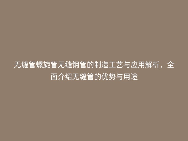 無縫管螺旋管無縫鋼管的制造工藝與應(yīng)用解析，全面介紹無縫管的優(yōu)勢與用途