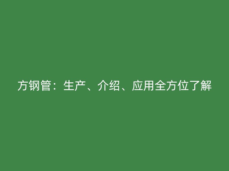方鋼管：生產(chǎn)、介紹、應(yīng)用全方位了解