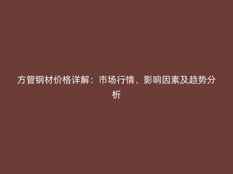 方管鋼材價格詳解：市場行情、影響因素及趨勢分析
