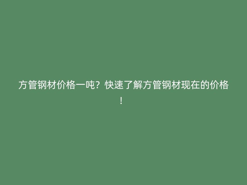 方管鋼材價(jià)格一噸？快速了解方管鋼材現(xiàn)在的價(jià)格！