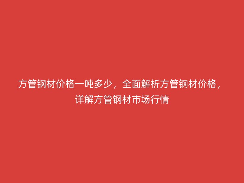 方管鋼材價(jià)格一噸多少，全面解析方管鋼材價(jià)格，詳解方管鋼材市場(chǎng)行情