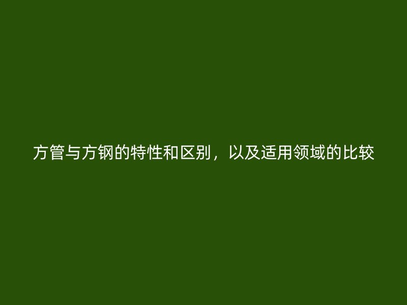 方管與方鋼的特性和區(qū)別，以及適用領(lǐng)域的比較