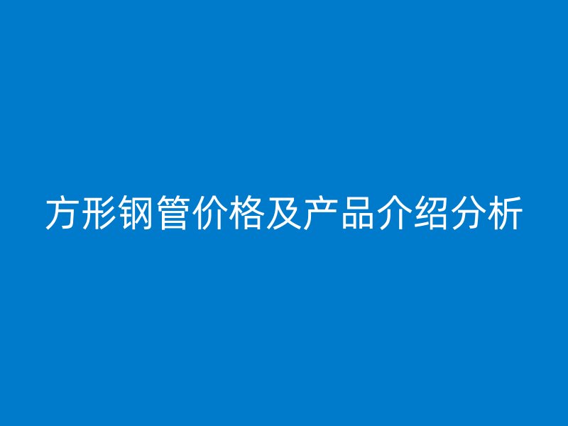 方形鋼管價格及產(chǎn)品介紹分析