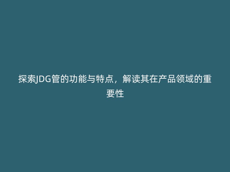 探索JDG管的功能與特點，解讀其在產品領域的重要性