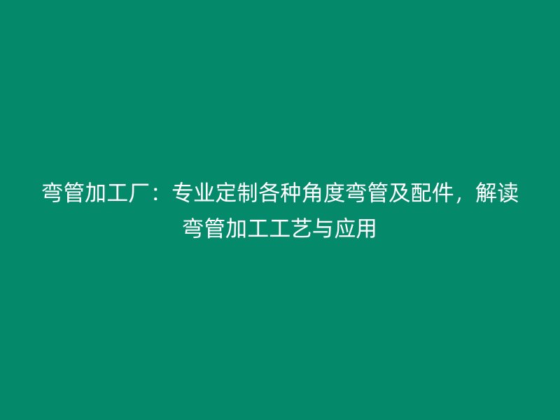 彎管加工廠：專業(yè)定制各種角度彎管及配件，解讀彎管加工工藝與應(yīng)用