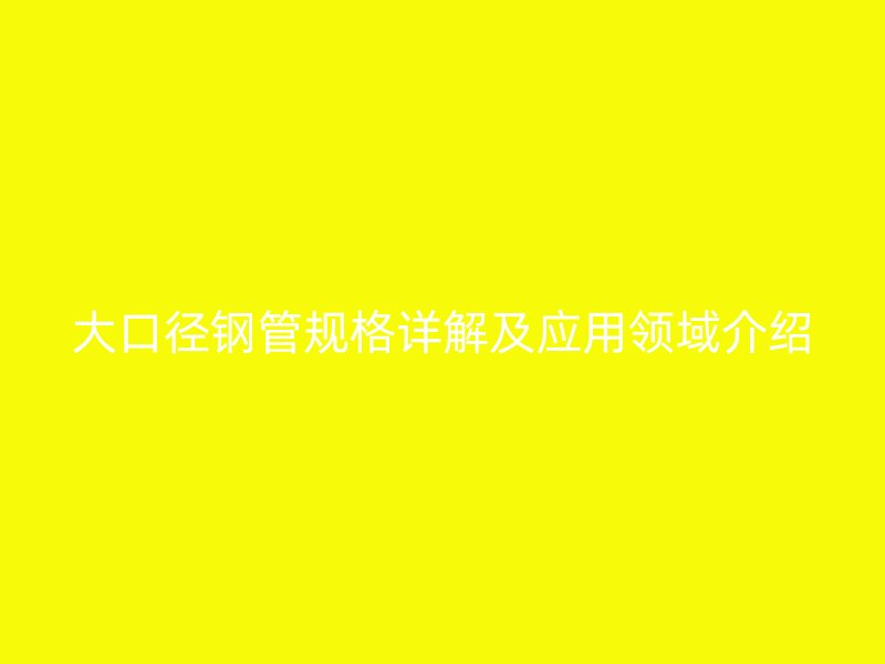 大口徑鋼管規(guī)格詳解及應用領(lǐng)域介紹