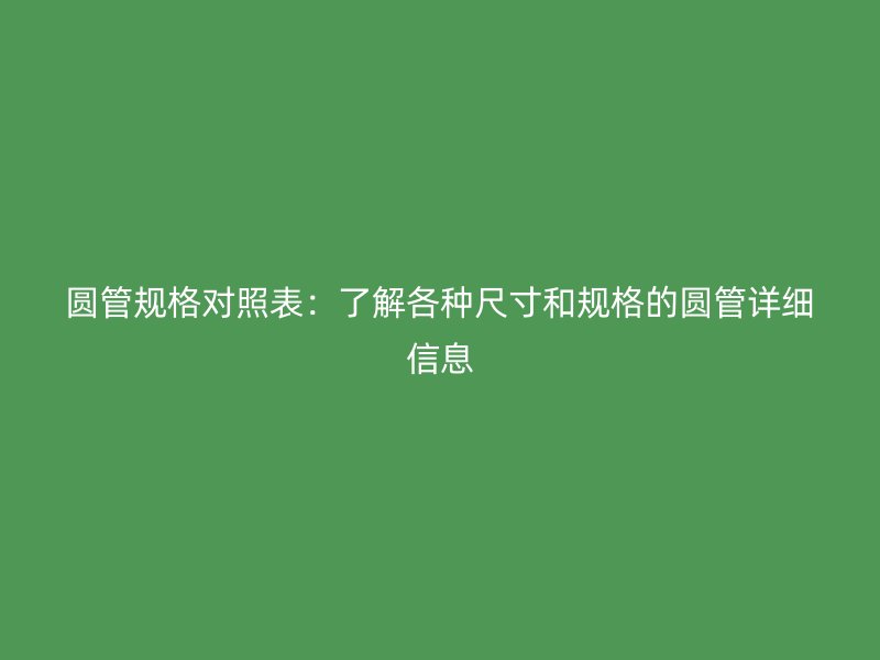 圓管規(guī)格對照表：了解各種尺寸和規(guī)格的圓管詳細(xì)信息