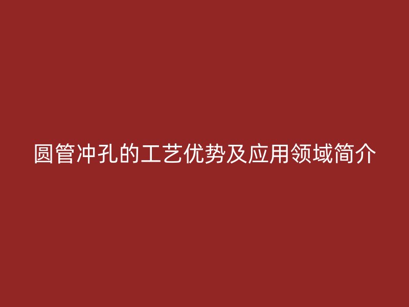 圓管沖孔的工藝優(yōu)勢(shì)及應(yīng)用領(lǐng)域簡(jiǎn)介