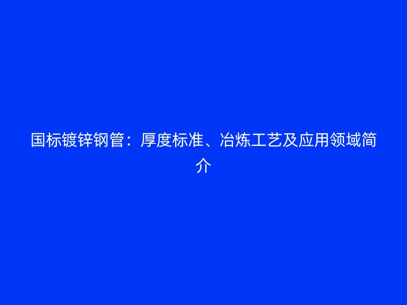 國標(biāo)鍍鋅鋼管：厚度標(biāo)準(zhǔn)、冶煉工藝及應(yīng)用領(lǐng)域簡介